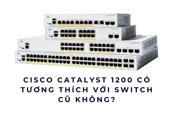 Cisco Catalyst 1200 có tương thích với switch cũ không?