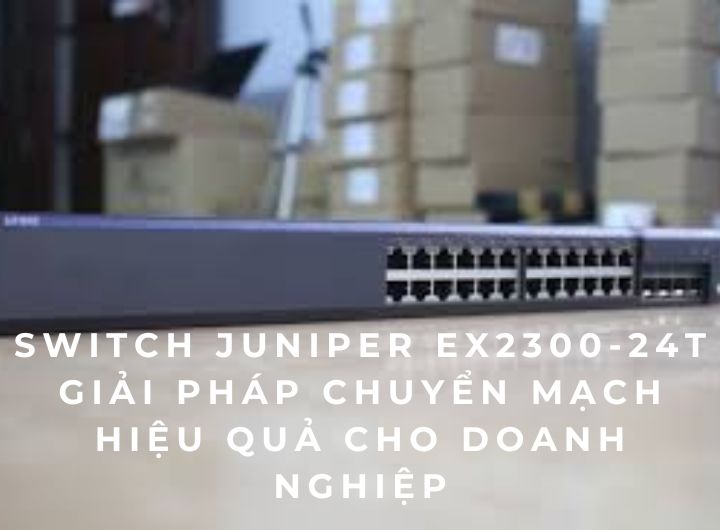 So sánh switch Juniper EX2300-24T và EX2300-48T năm 2025 – Lựa chọn phù hợp