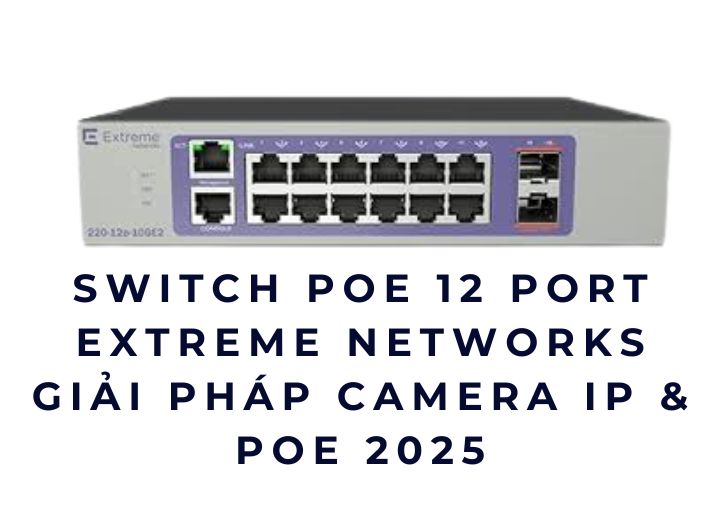 Switch PoE 12 port Extreme Networks – Giải pháp camera IP & PoE 2025