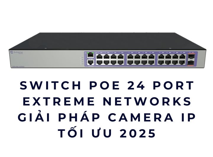 Switch PoE 24 port Extreme Networks – Giải pháp camera IP tối ưu 2025