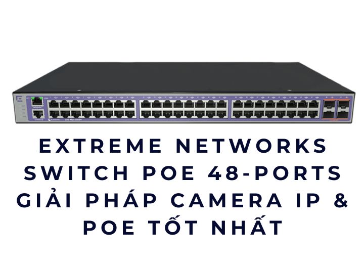 Extreme Networks Switch PoE 48-port 2025 – Giải pháp camera IP & PoE tốt nhất